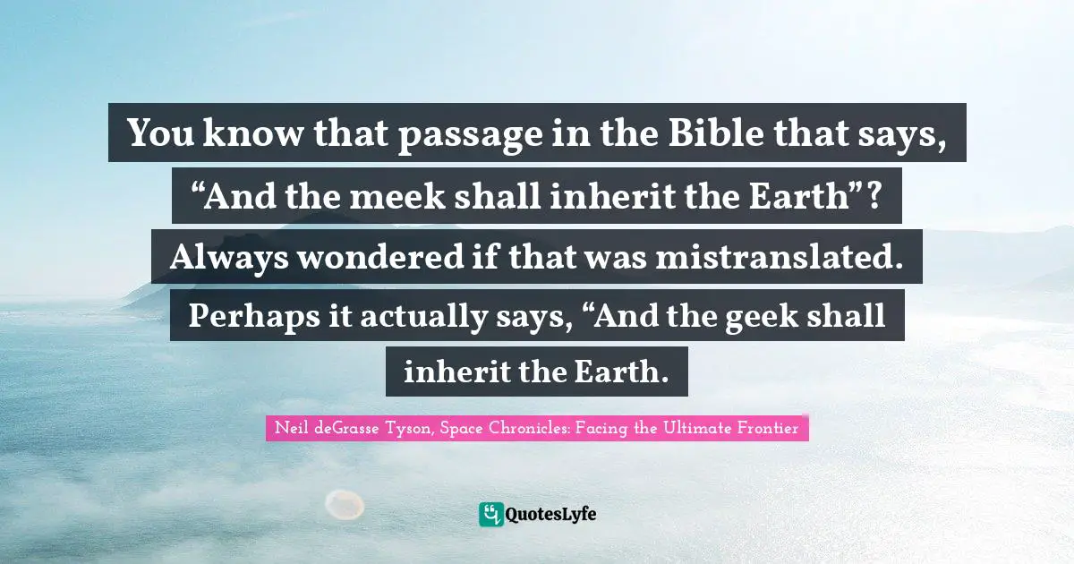 Geek Quotes: "You know that passage in the Bible that says, “And the meek shall inherit the Earth”? Always wondered if that was mistranslated. Perhaps it actually says, “And the geek shall inherit the Earth."