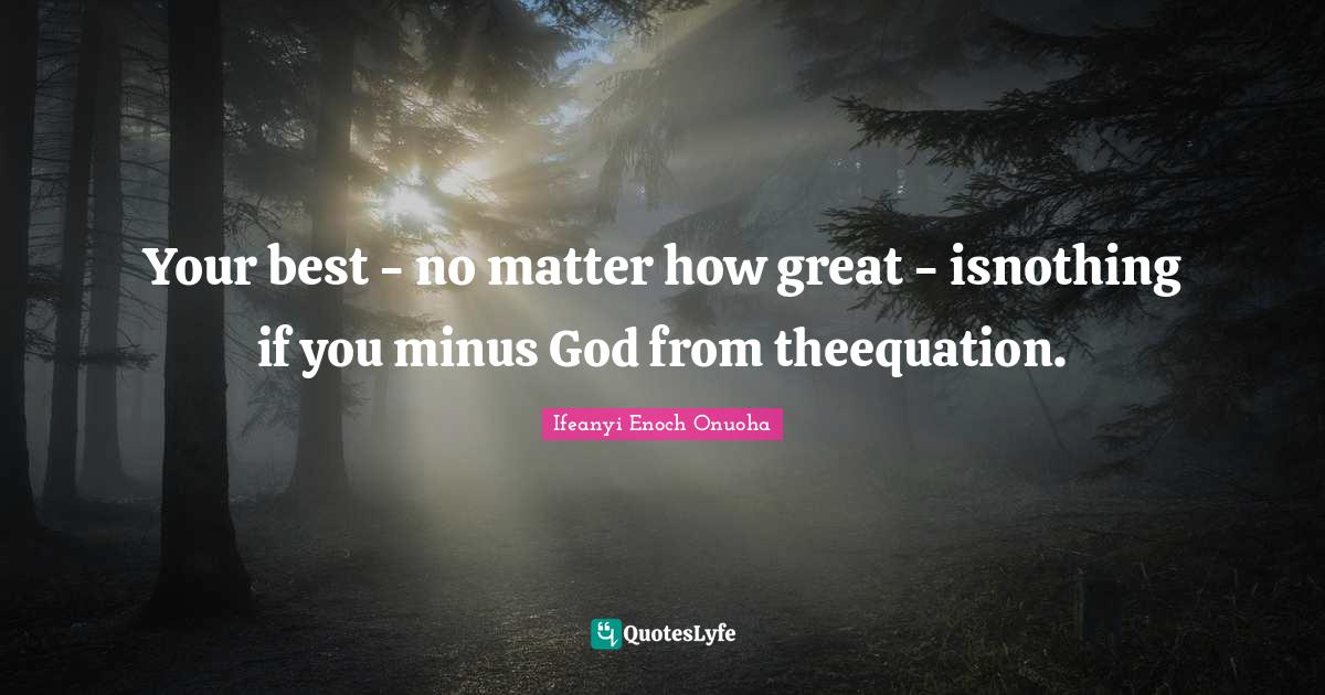 Your best - no matter how great - isnothing if you minus God from theequation.