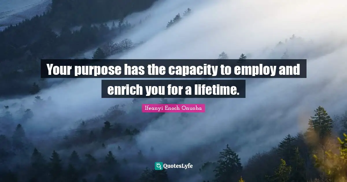 Your purpose has the capacity to employ and enrich you for a lifetime.