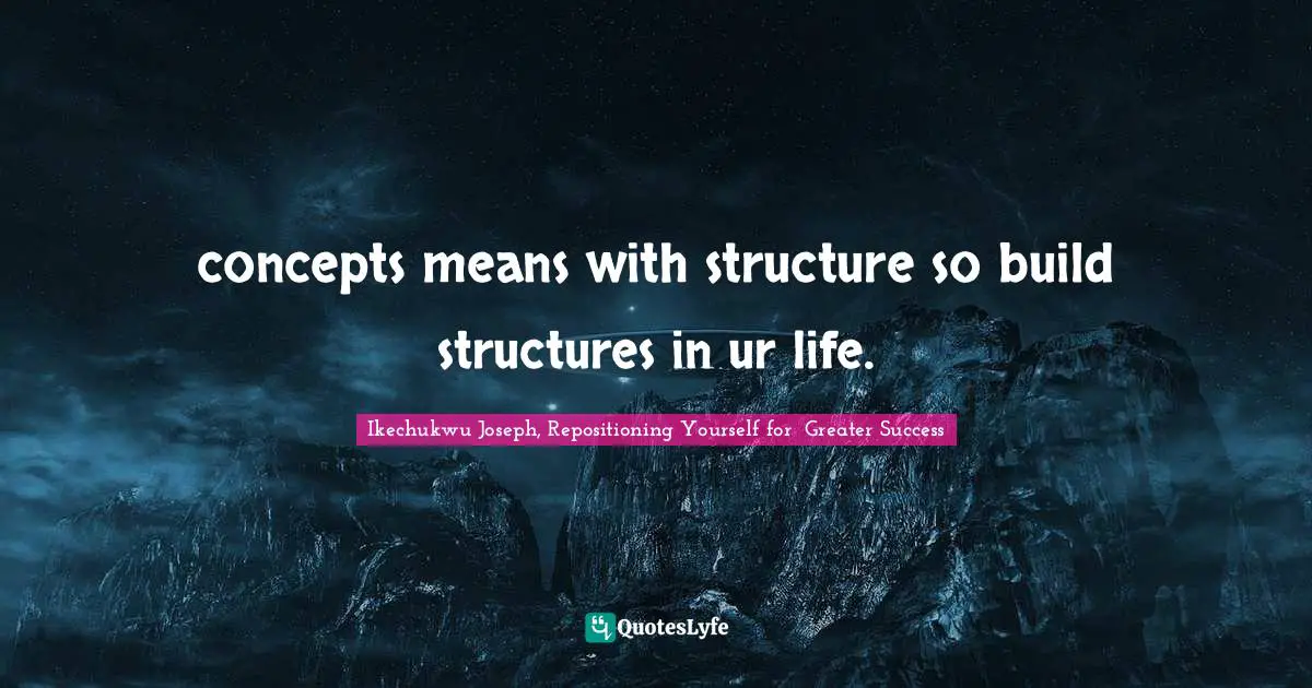 concepts means with structure so build structures in ur life.