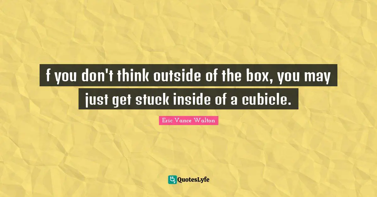 Eric Vance Walton Quotes: f you don't think outside of the box, you may just get stuck inside of a cubicle.