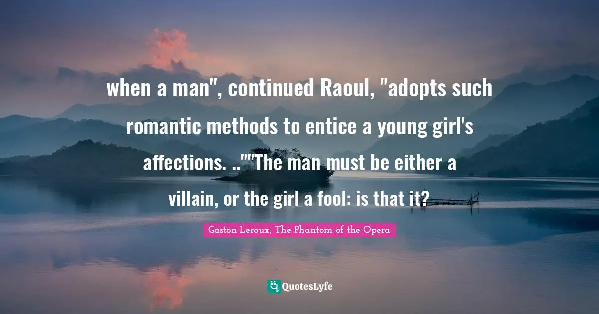 when a man", continued Raoul, "adopts such romantic methods to entice a young girl's affections. ..""The man must be either a villain, or the girl a fool: is that it?