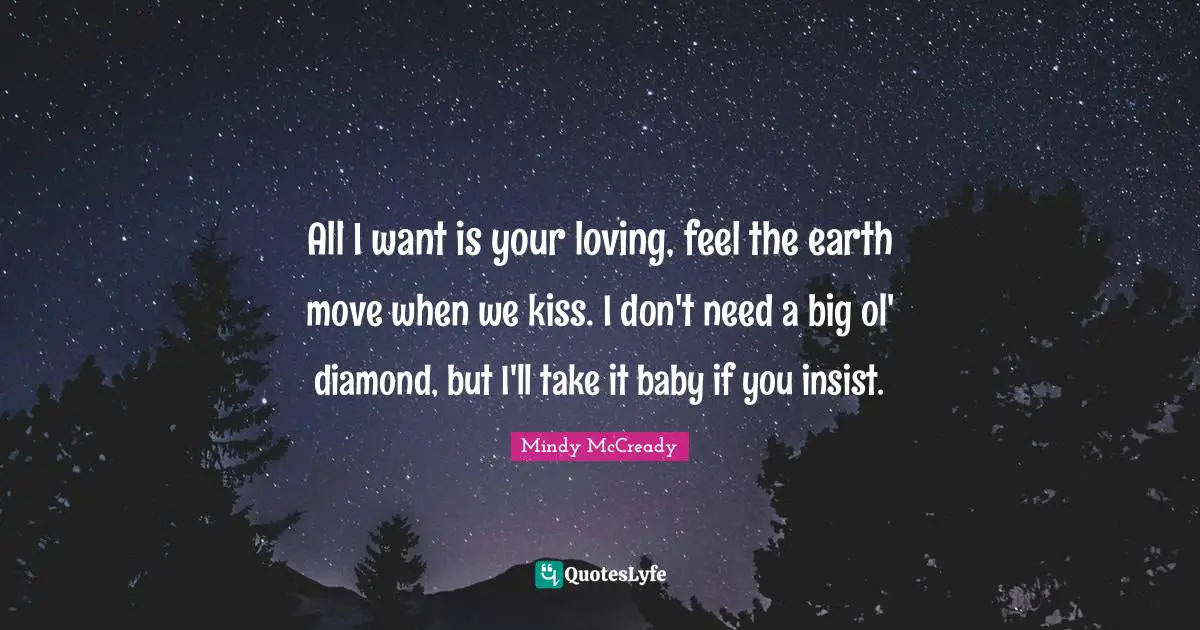 All I want is your loving, feel the earth move when we kiss. I don't need a big ol' diamond, but I'll take it baby if you insist.