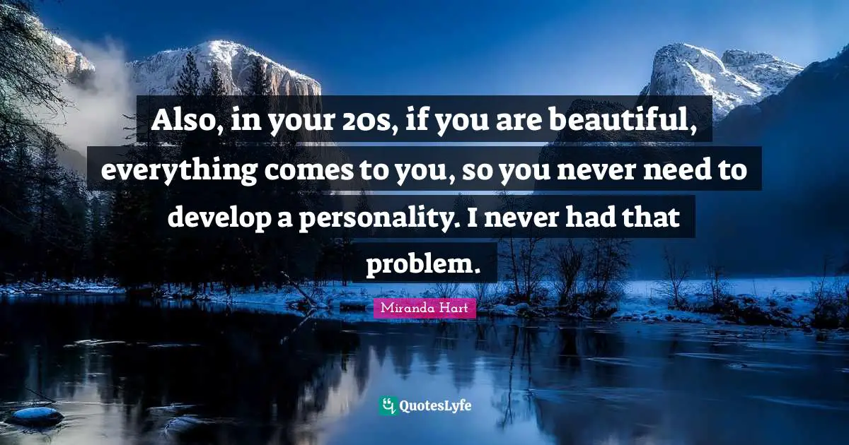 Also, in your 20s, if you are beautiful, everything comes to you, so you never need to develop a personality. I never had that problem.