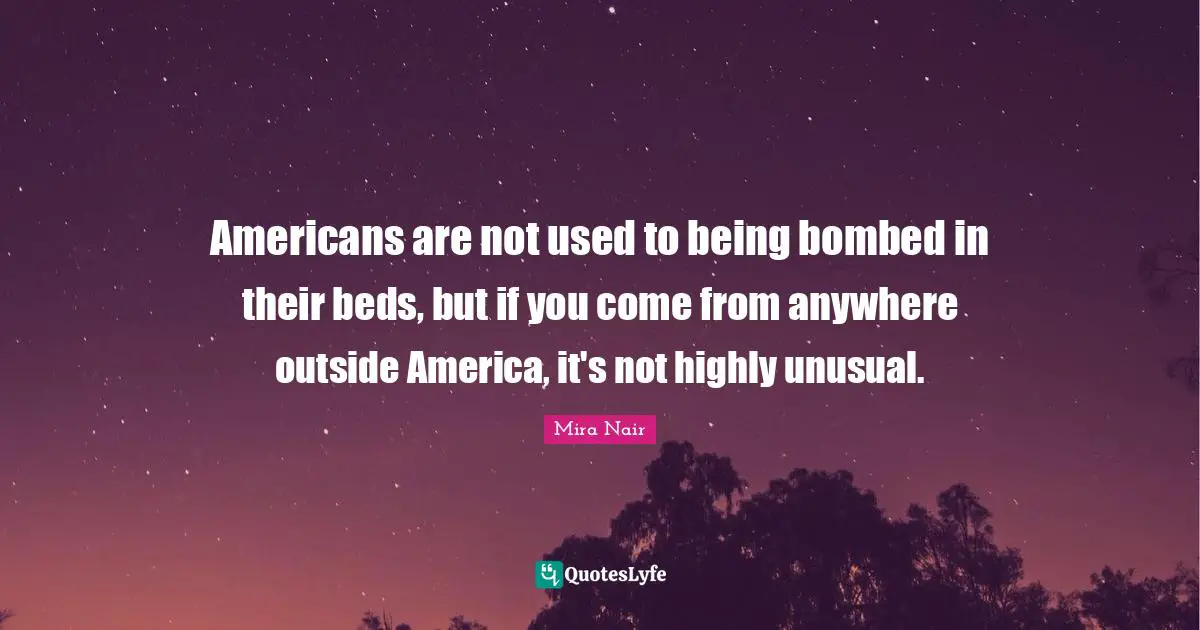 Americans are not used to being bombed in their beds, but if you come from anywhere outside America, it's not highly unusual.