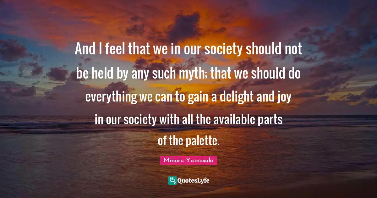 Palette Quotes: "And I feel that we in our society should not be held by any such myth; that we should do everything we can to gain a delight and joy in our society with all the available parts of the palette."