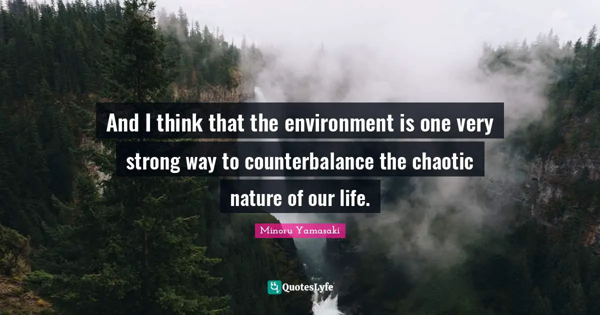 Very Strong Quotes: "And I think that the environment is one very strong way to counterbalance the chaotic nature of our life."