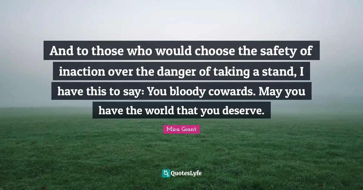 And to those who would choose the safety of inaction over the danger of taking a stand, I have this to say: You bloody cowards. May you have the world that you deserve.