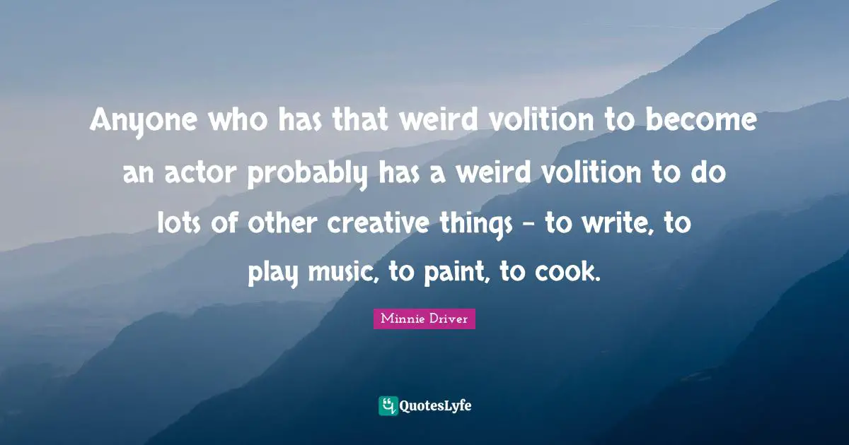 Anyone who has that weird volition to become an actor probably has a weird volition to do lots of other creative things - to write, to play music, to paint, to cook.