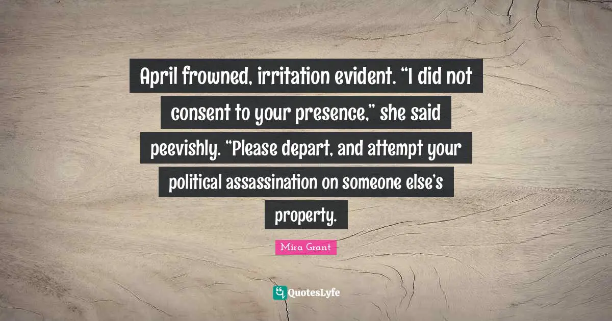 Irritation Quotes: "April frowned, irritation evident. “I did not consent to your presence,” she said peevishly. “Please depart, and attempt your political assassination on someone else’s property."