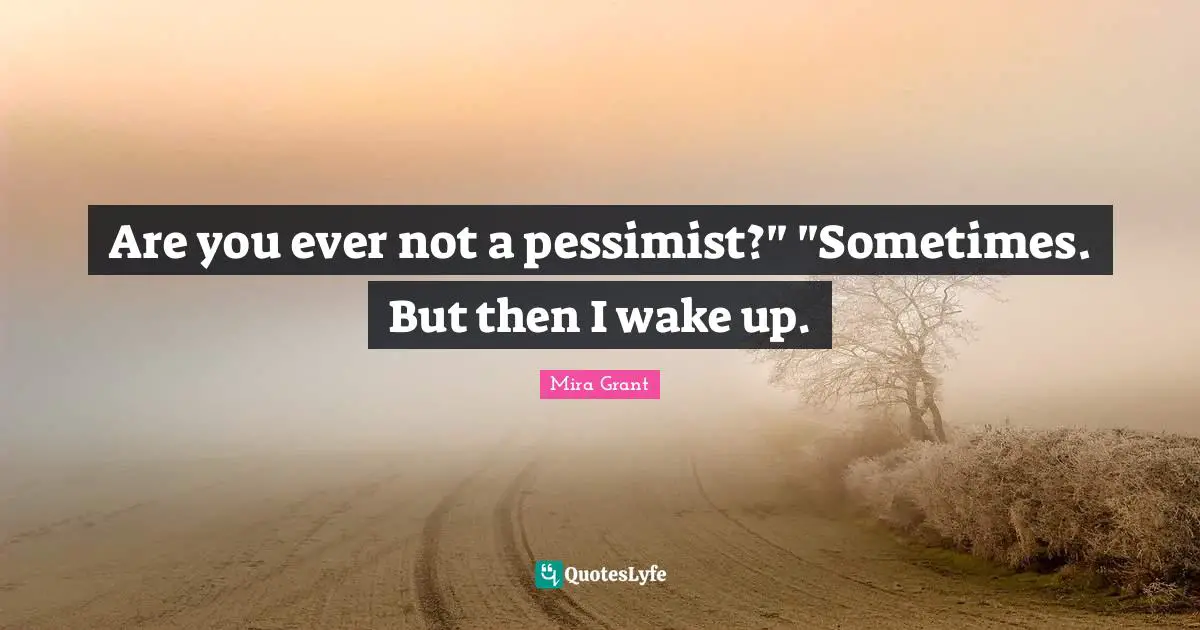 Are you ever not a pessimist?" "Sometimes. But then I wake up.