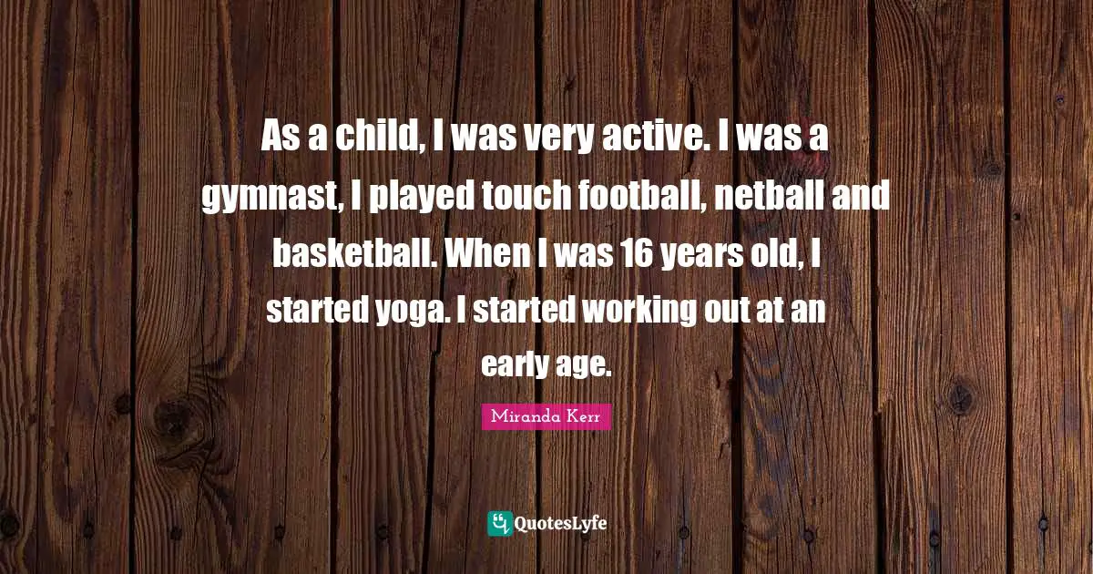 As a child, I was very active. I was a gymnast, I played touch football, netball and basketball. When I was 16 years old, I started yoga. I started working out at an early age.