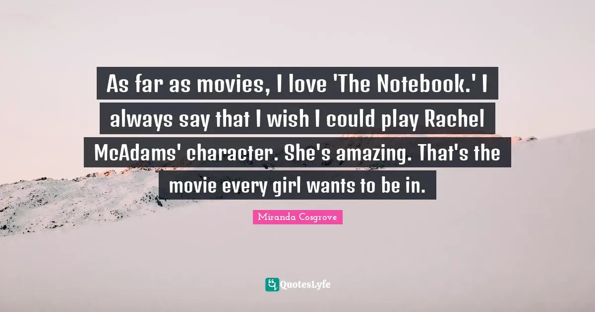 Miranda Cosgrove Quotes: "As far as movies, I love 'The Notebook.' I always say that I wish I could play Rachel McAdams' character. She's amazing. That's the movie every girl wants to be in."