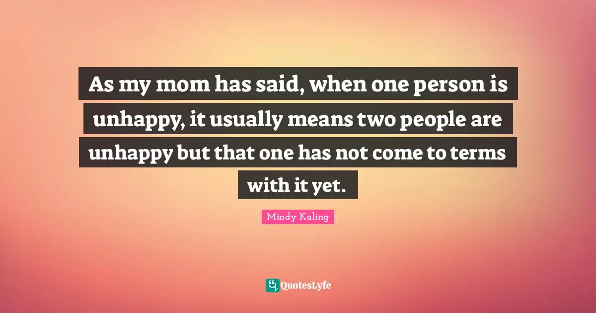 As my mom has said, when one person is unhappy, it usually means two people are unhappy but that one has not come to terms with it yet.