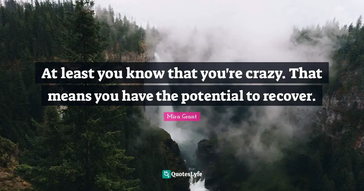 At least you know that you're crazy. That means you have the potential to recover.
