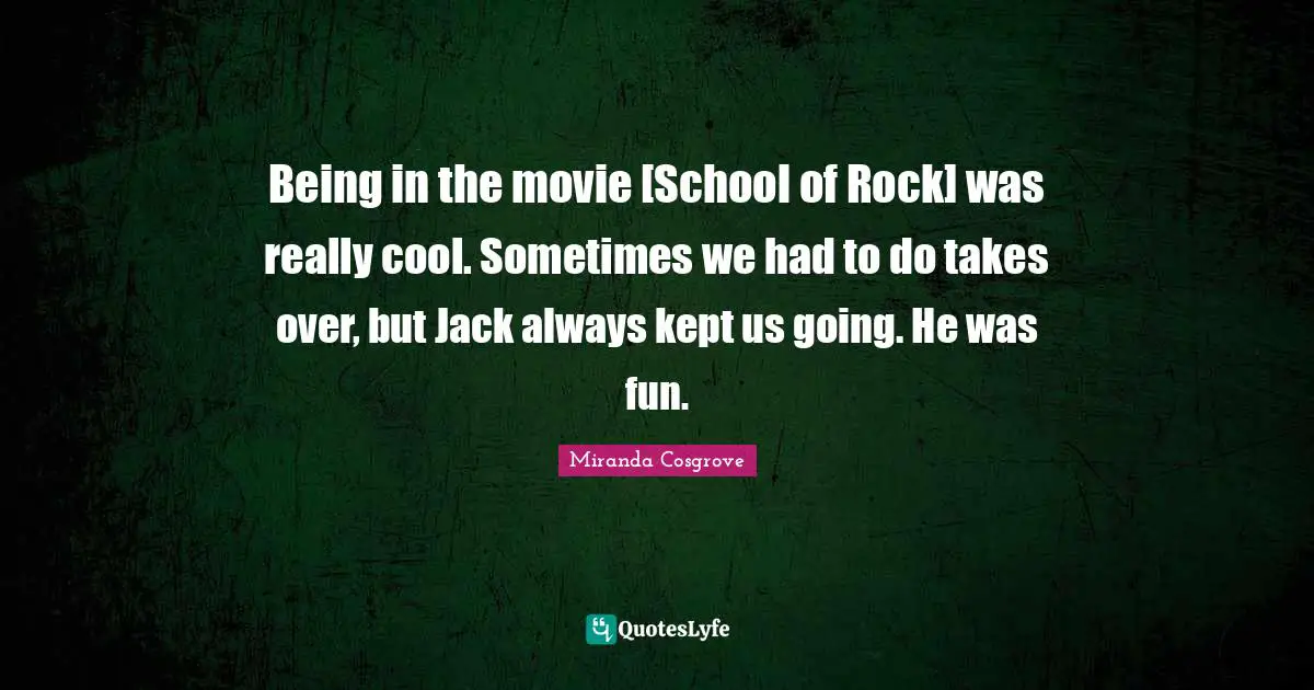 Miranda Cosgrove Quotes: "Being in the movie [School of Rock] was really cool. Sometimes we had to do takes over, but Jack always kept us going. He was fun."