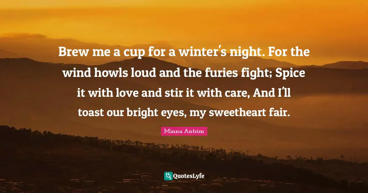 Minna Antrim Quotes: "Brew me a cup for a winter's night. For the wind howls loud and the furies fight; Spice it with love and stir it with care, And I'll toast our bright eyes, my sweetheart fair."