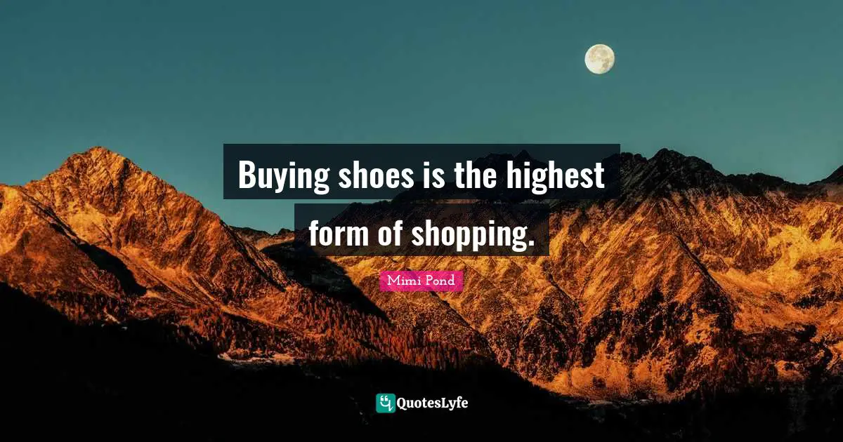 Buying shoes is the highest form of shopping.