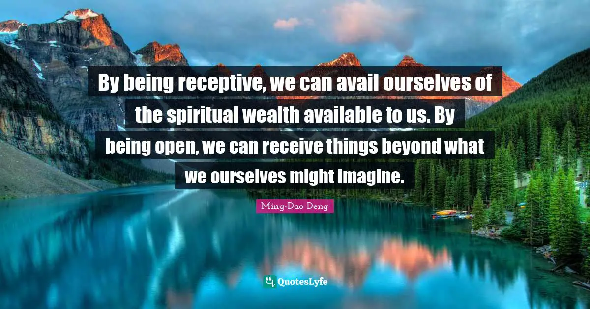 By being receptive, we can avail ourselves of the spiritual wealth available to us. By being open, we can receive things beyond what we ourselves might imagine.