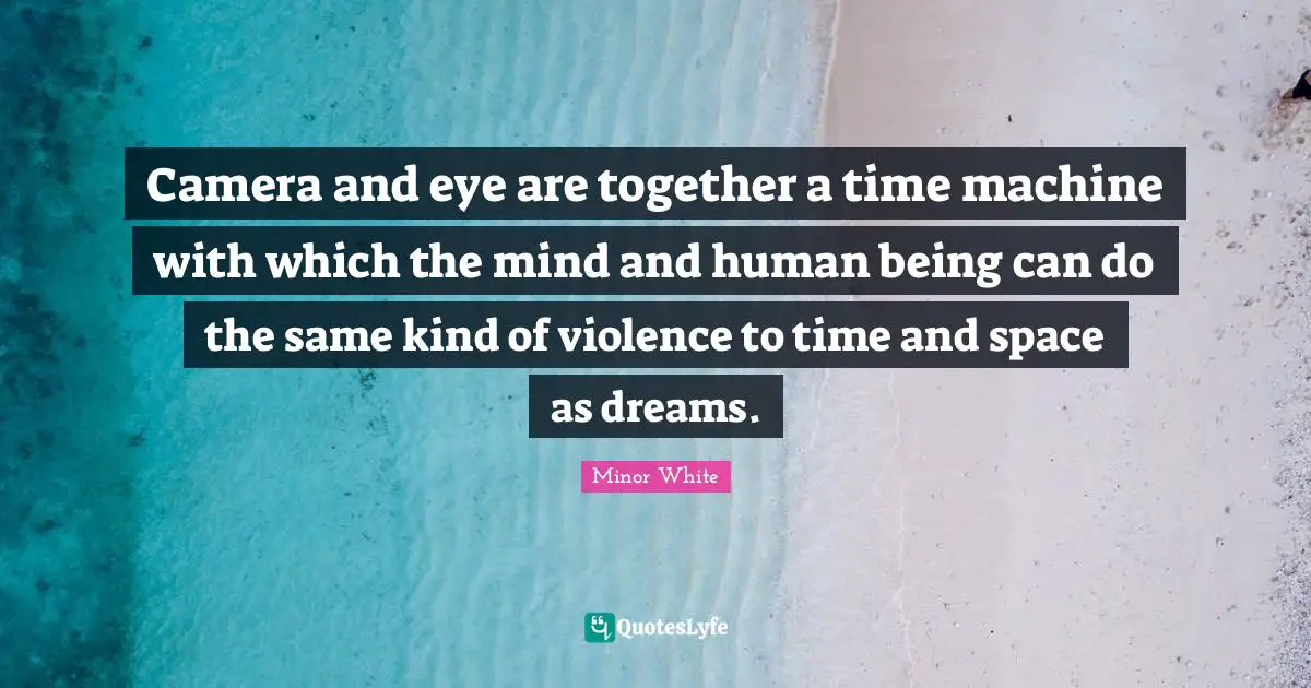 Camera and eye are together a time machine with which the mind and human being can do the same kind of violence to time and space as dreams.