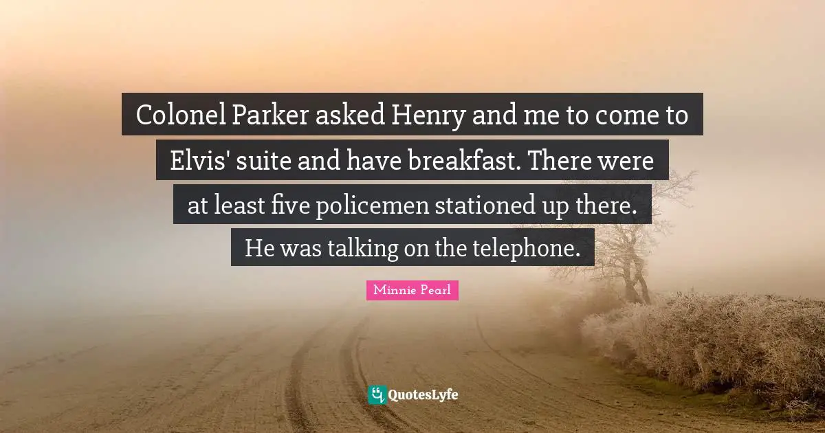 Colonel Parker asked Henry and me to come to Elvis' suite and have breakfast. There were at least five policemen stationed up there. He was talking on the telephone.