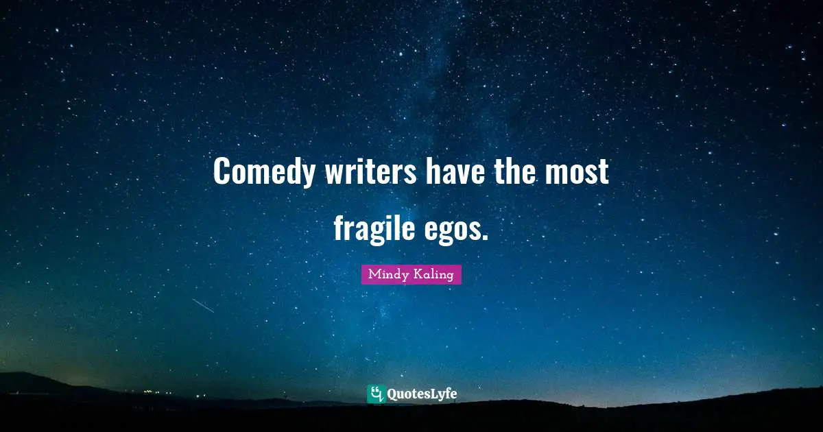 Comedy writers have the most fragile egos.