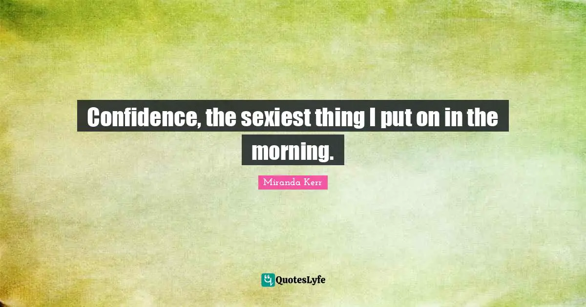 Confidence, the sexiest thing I put on in the morning.