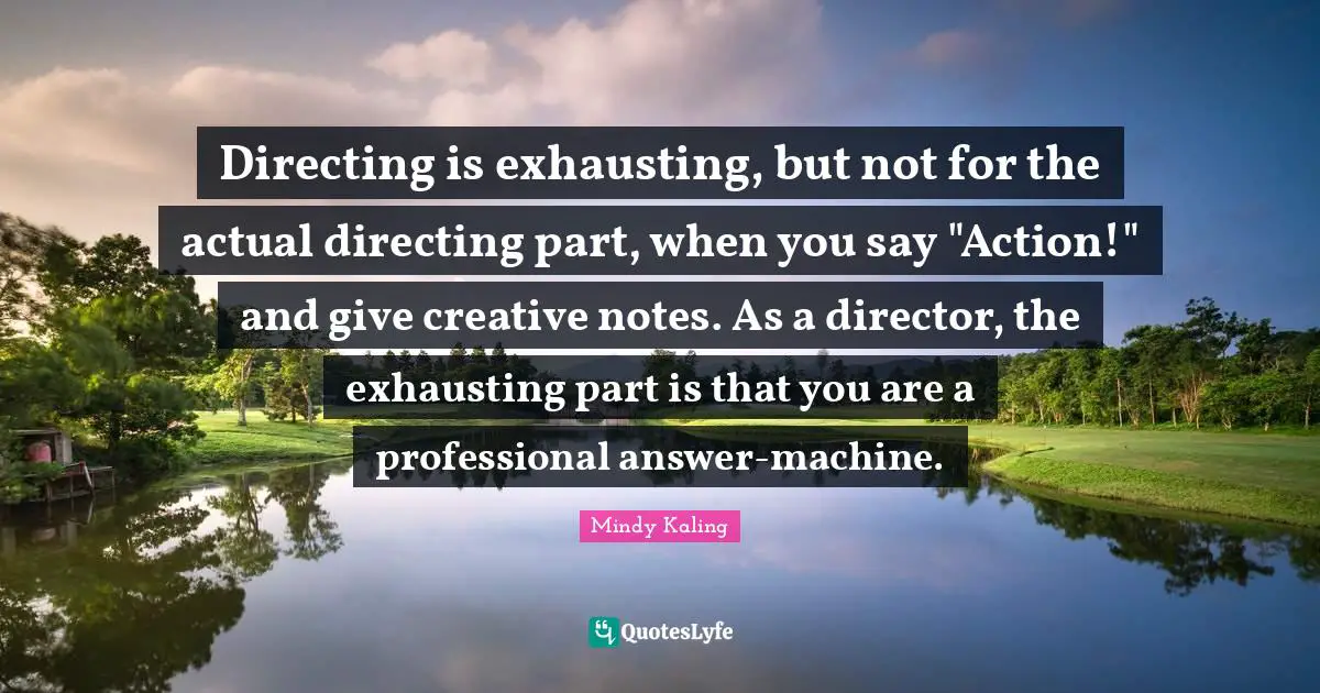 Directing is exhausting, but not for the actual directing part, when you say "Action!" and give creative notes. As a director, the exhausting part is that you are a professional answer-machine.