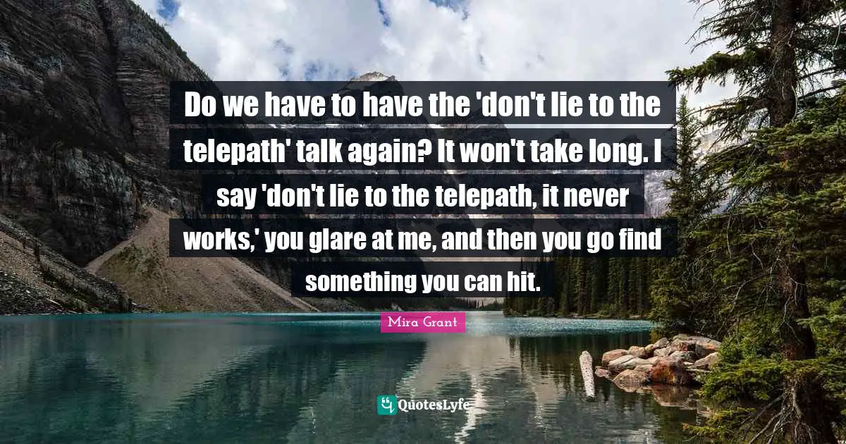 Glare Quotes: "Do we have to have the 'don't lie to the telepath' talk again? It won't take long. I say 'don't lie to the telepath, it never works,' you glare at me, and then you go find something you can hit."