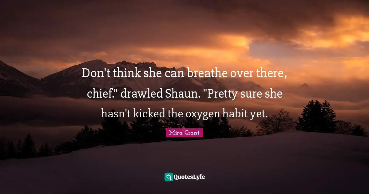 Don't think she can breathe over there, chief." drawled Shaun. "Pretty sure she hasn't kicked the oxygen habit yet.