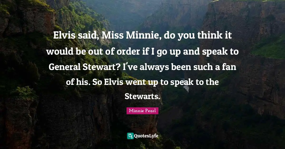 Minnie Quotes: "Elvis said, Miss Minnie, do you think it would be out of order if I go up and speak to General Stewart? I've always been such a fan of his. So Elvis went up to speak to the Stewarts."