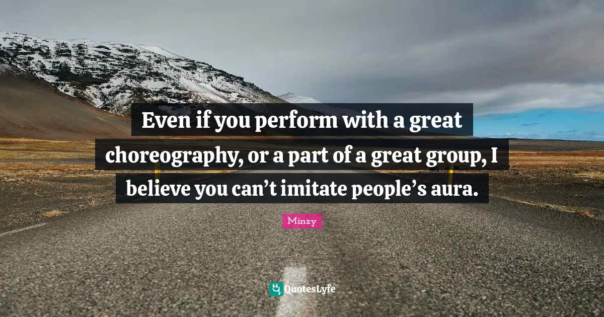 Even if you perform with a great choreography, or a part of a great group, I believe you can’t imitate people’s aura.