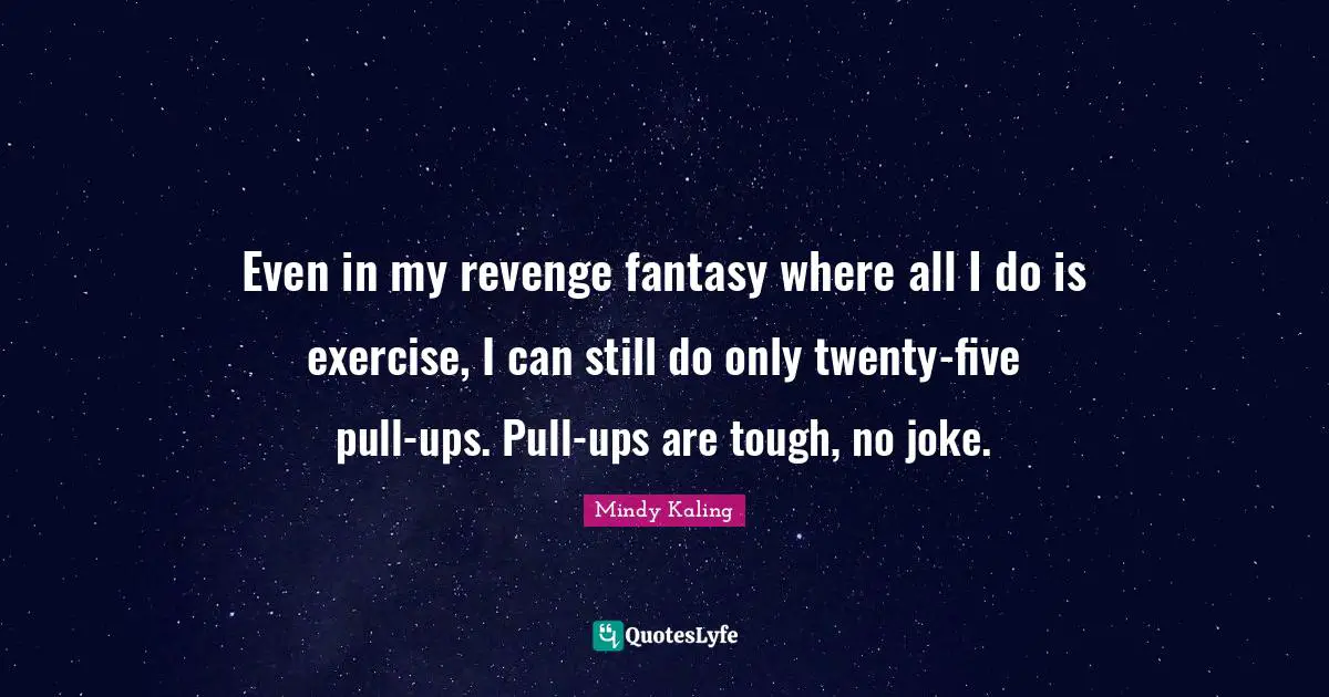 Even in my revenge fantasy where all I do is exercise, I can still do only twenty-five pull-ups. Pull-ups are tough, no joke.