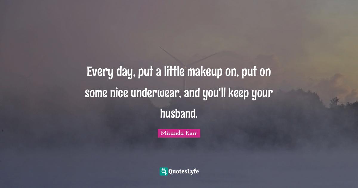 Underwear Quotes: "Every day, put a little makeup on, put on some nice underwear, and you'll keep your husband."