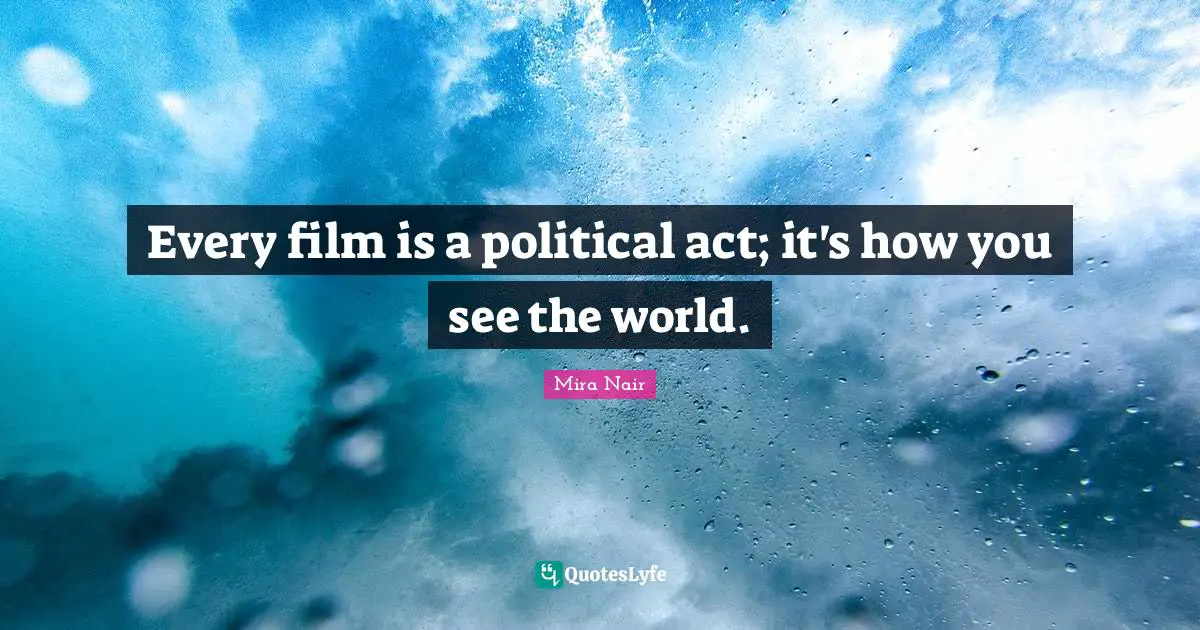 Every film is a political act; it's how you see the world.