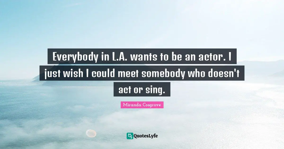 Miranda Cosgrove Quotes: "Everybody in L.A. wants to be an actor. I just wish I could meet somebody who doesn't act or sing."