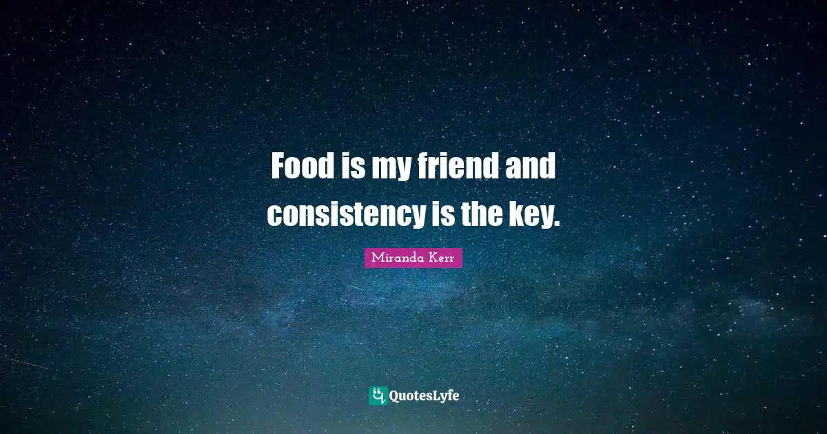 Food is my friend and consistency is the key.