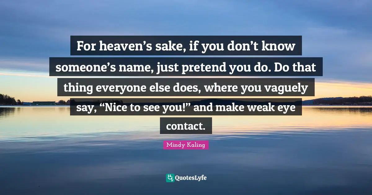 For heaven’s sake, if you don’t know someone’s name, just pretend you do. Do that thing everyone else does, where you vaguely say, “Nice to see you!” and make weak eye contact.