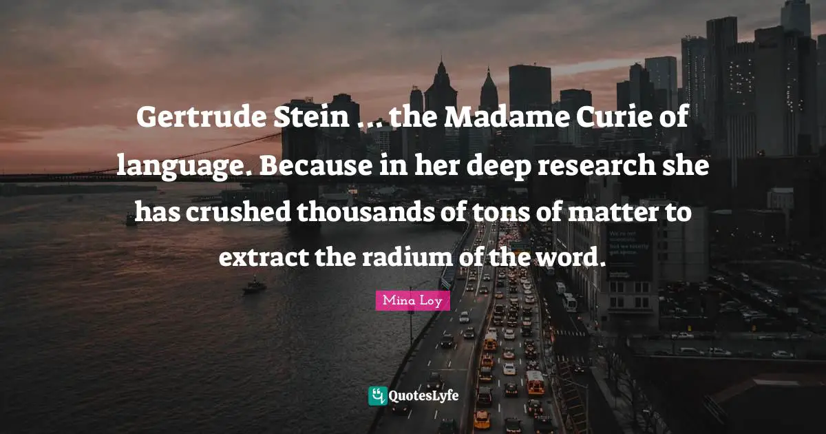 Gertrude Stein ... the Madame Curie of language. Because in her deep research she has crushed thousands of tons of matter to extract the radium of the word.