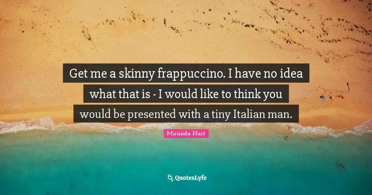 Get me a skinny frappuccino. I have no idea what that is - I would like to think you would be presented with a tiny Italian man.