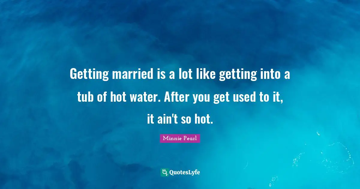 Getting married is a lot like getting into a tub of hot water. After you get used to it, it ain't so hot.