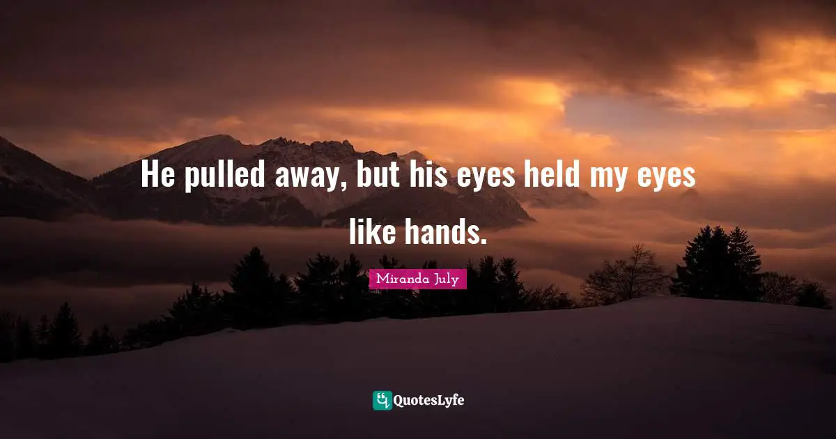 He pulled away, but his eyes held my eyes like hands.