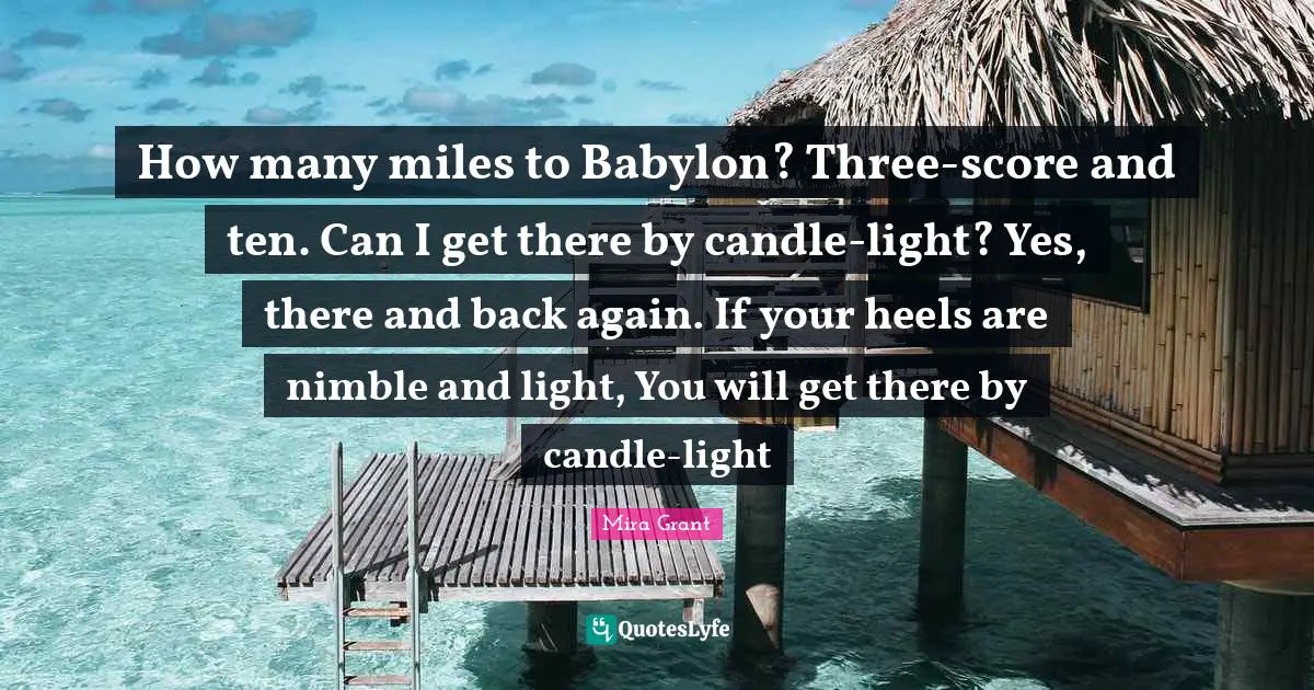 How many miles to Babylon? Three-score and ten. Can I get there by candle-light? Yes, there and back again. If your heels are nimble and light, You will get there by candle-light