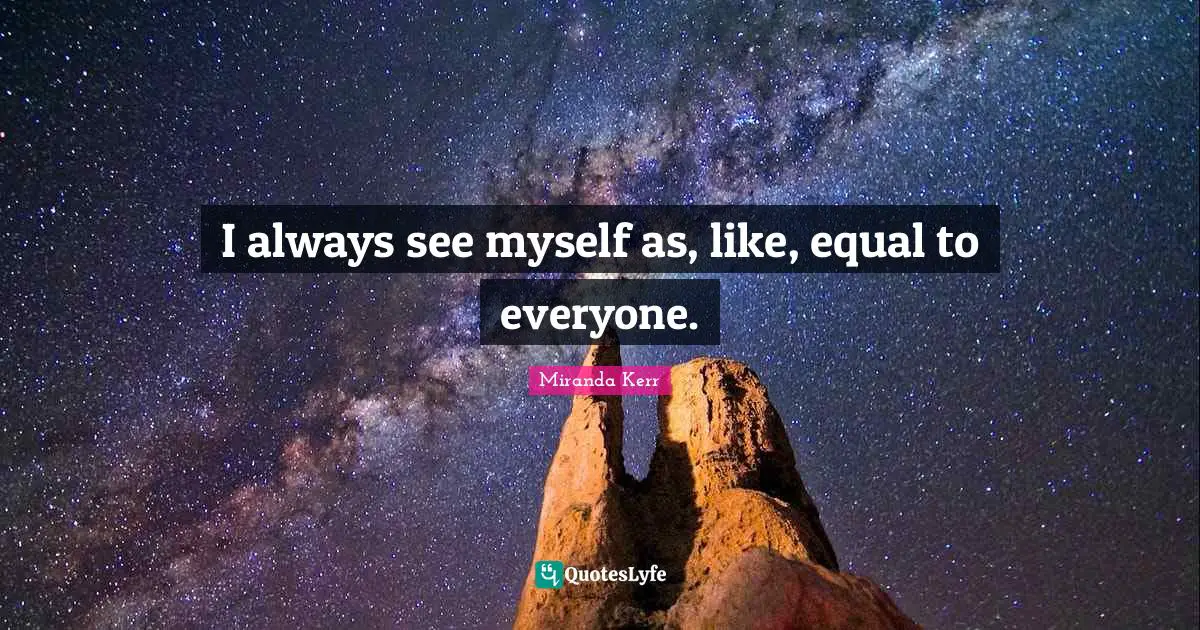 I always see myself as, like, equal to everyone.