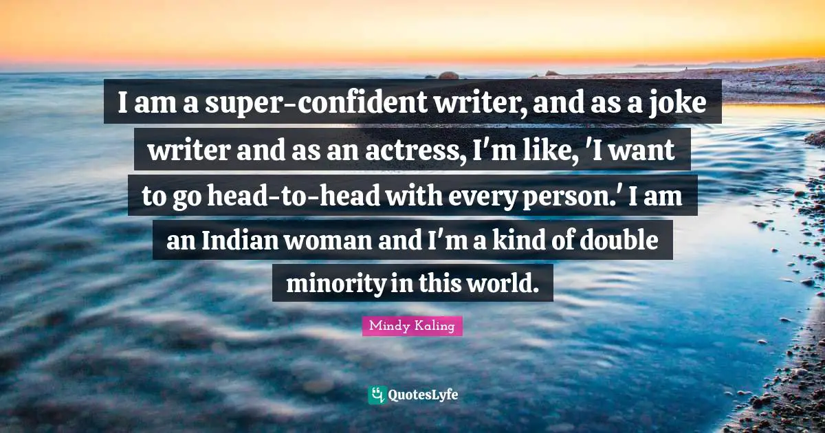 I am a super-confident writer, and as a joke writer and as an actress, I'm like, 'I want to go head-to-head with every person.' I am an Indian woman and I'm a kind of double minority in this world.