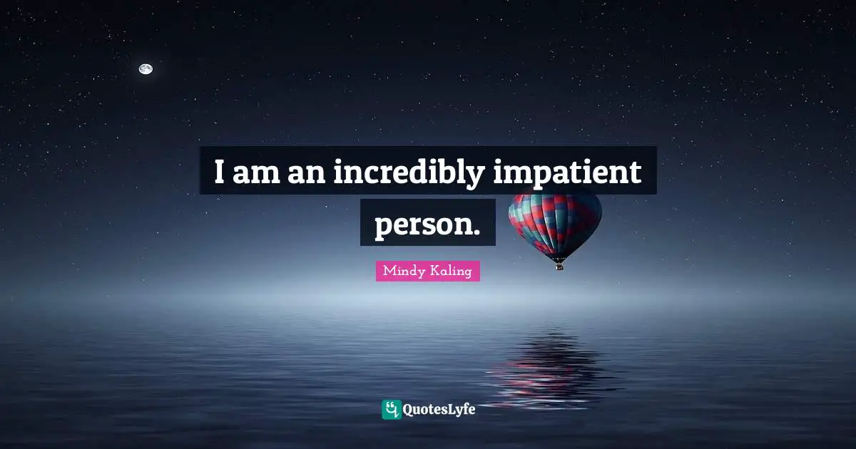 I am an incredibly impatient person.