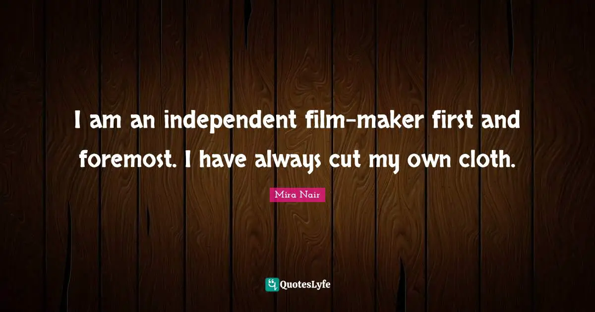I am an independent film-maker first and foremost. I have always cut my own cloth.