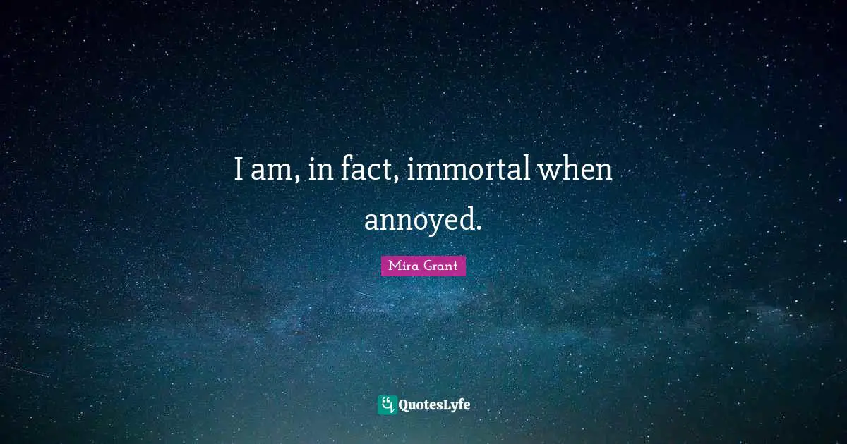I am, in fact, immortal when annoyed.