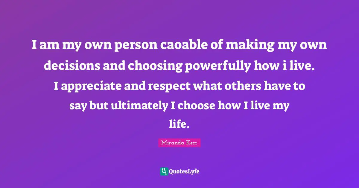 I am my own person caoable of making my own decisions and choosing powerfully how i live. I appreciate and respect what others have to say but ultimately I choose how I live my life.