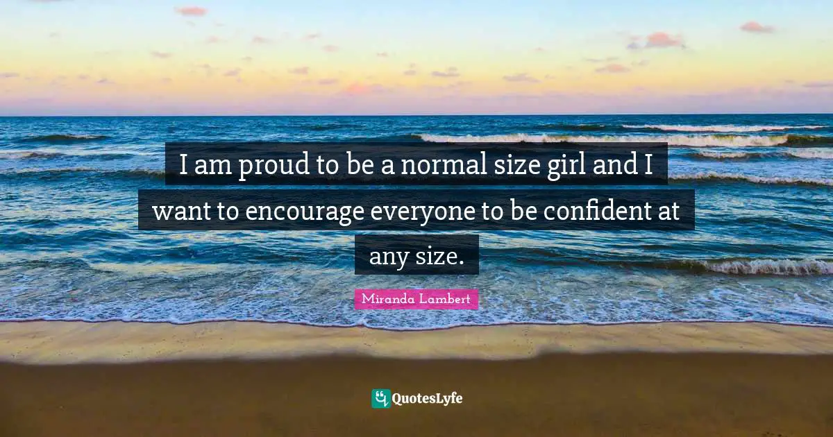 Miranda Lambert Quotes: "I am proud to be a normal size girl and I want to encourage everyone to be confident at any size."